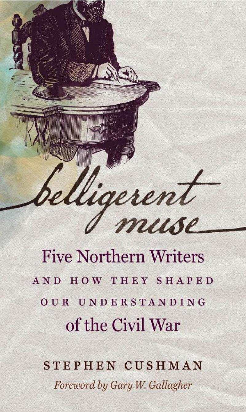 Cover of Stephen Cushman's book, “Belligerent Muse: \"Five Northern Writers and How They Shaped Our Understanding of the Civil War\"